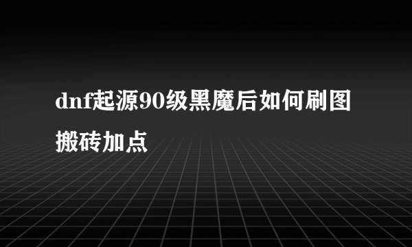 dnf起源90级黑魔后如何刷图搬砖加点