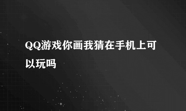 QQ游戏你画我猜在手机上可以玩吗