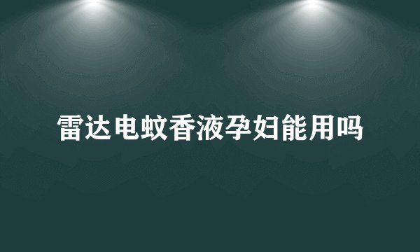 雷达电蚊香液孕妇能用吗