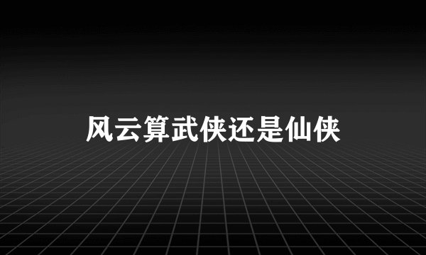 风云算武侠还是仙侠