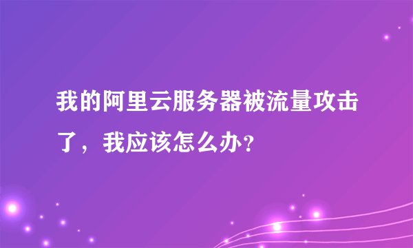 我的阿里云服务器被流量攻击了,我应该怎么办?