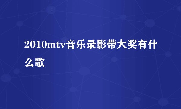 2010mtv音乐录影带大奖有什么歌
