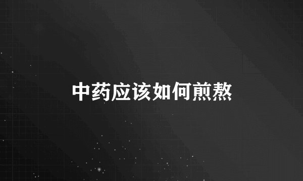 中药应该如何煎熬
