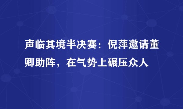 声临其境半决赛：倪萍邀请董卿助阵，在气势上碾压众人