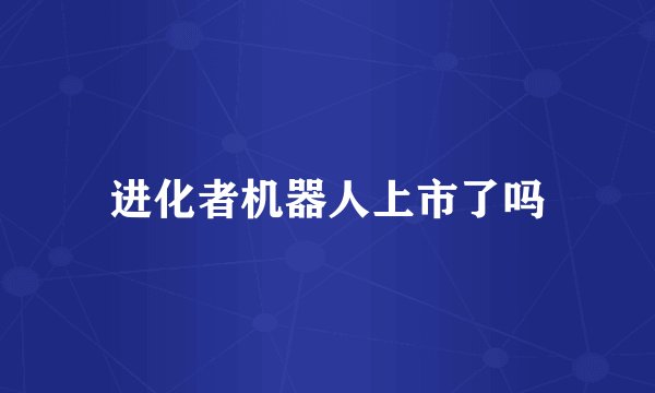 进化者机器人上市了吗