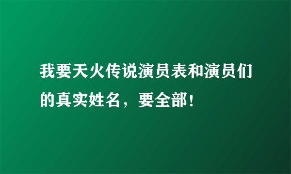 我要天火传说演员表和演员们的真实姓名，要全部！