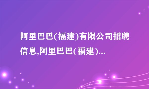 阿里巴巴(福建)有限公司招聘信息,阿里巴巴(福建)有限公司怎么样？
