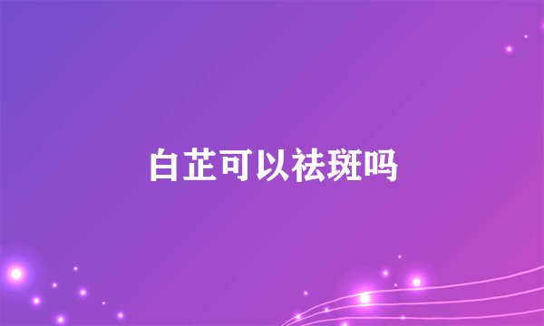 白芷可以祛斑吗