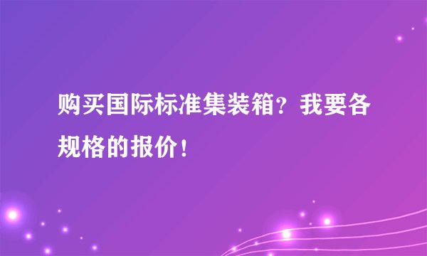 购买国际标准集装箱?我要各规格的报价!