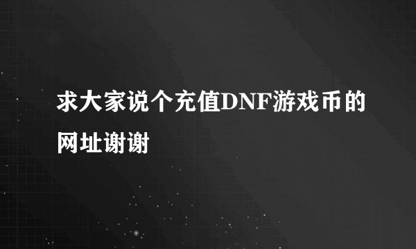 求大家说个充值DNF游戏币的网址谢谢