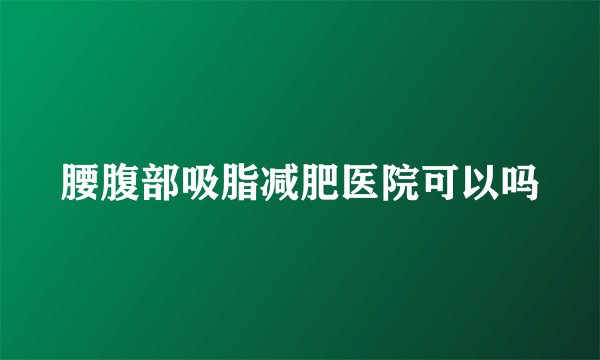 腰腹部吸脂减肥医院可以吗
