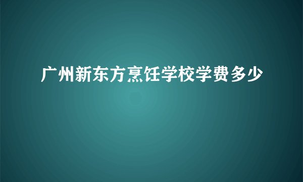 广州新东方烹饪学校学费多少