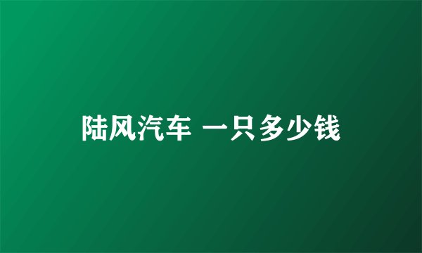 陆风汽车 一只多少钱