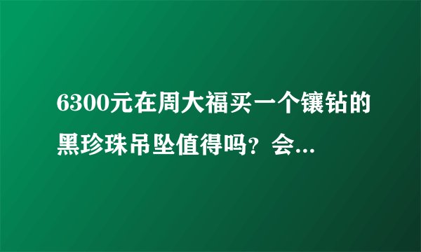6300元在周大福买一个镶钻的黑珍珠吊坠值得吗?会不会很贵啊?
