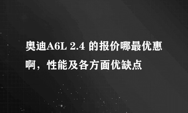 奥迪A6L 2.4 的报价哪最优惠啊，性能及各方面优缺点