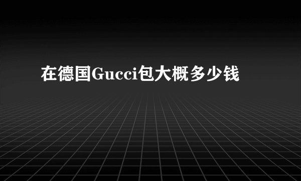 在德国Gucci包大概多少钱
