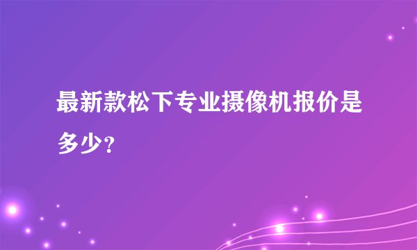 最新款松下专业摄像机报价是多少？