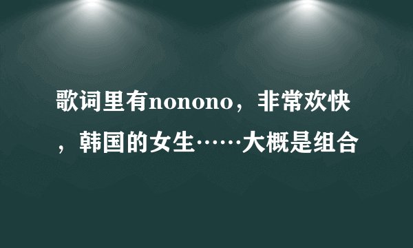 歌词里有nonono,非常欢快,韩国的女生……大概是组合