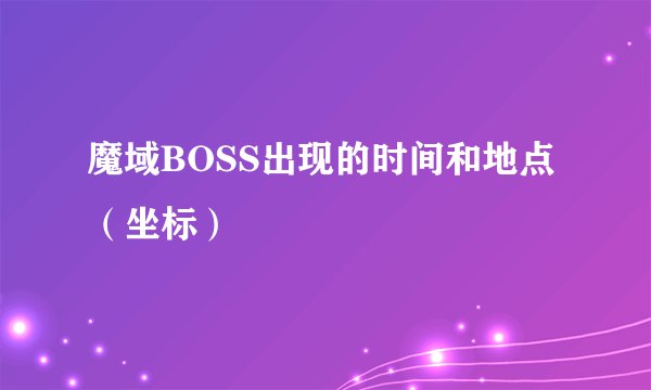 魔域BOSS出现的时间和地点(坐标)