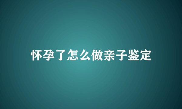 怀孕了怎么做亲子鉴定