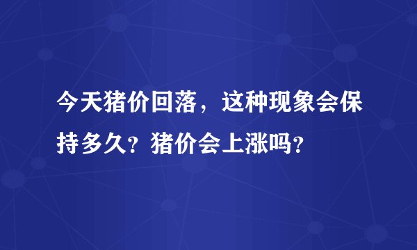 今天猪价回落,这种现象会保持多久?猪价会上涨吗?