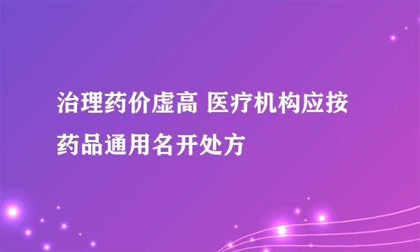治理药价虚高 医疗机构应按药品通用名开处方