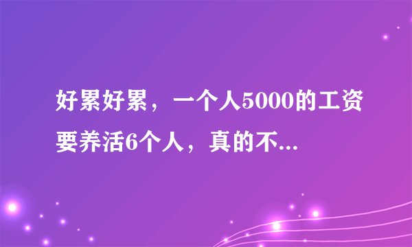 好累好累,一个人5000的工资要养活6个人,真的不知道怎样坚持下去?