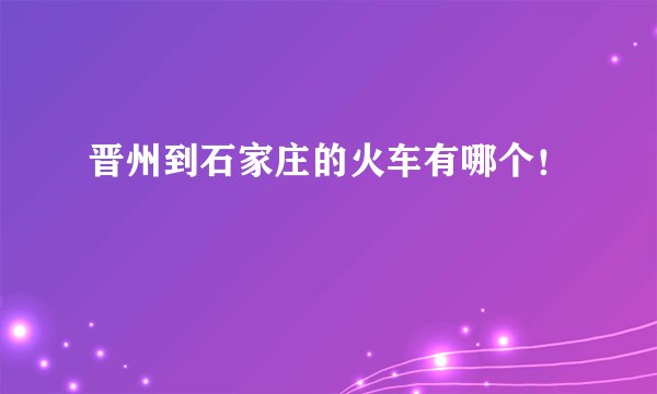 晋州到石家庄的火车有哪个！