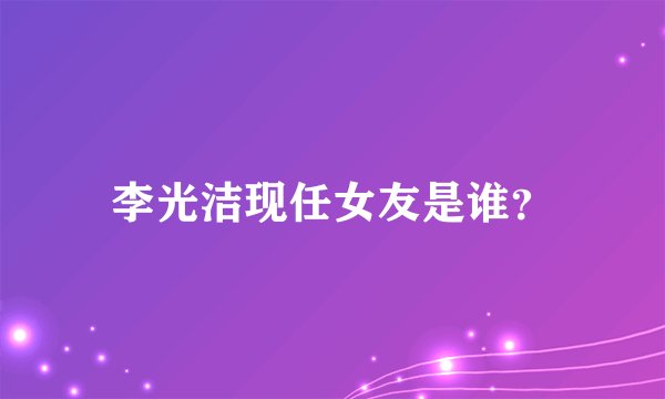 李光洁现任女友是谁？