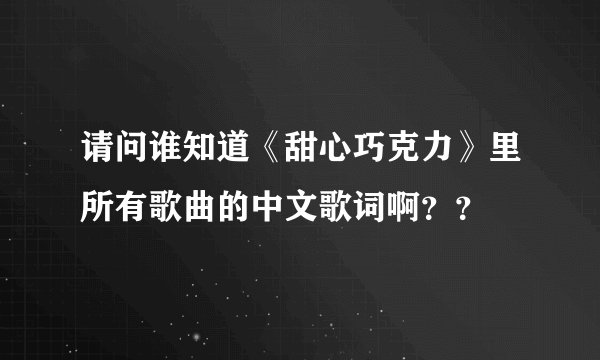 请问谁知道《甜心巧克力》里所有歌曲的中文歌词啊??