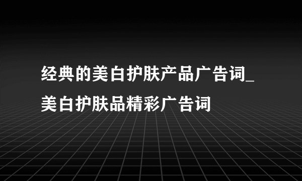 经典的美白护肤产品广告词_美白护肤品精彩广告词
