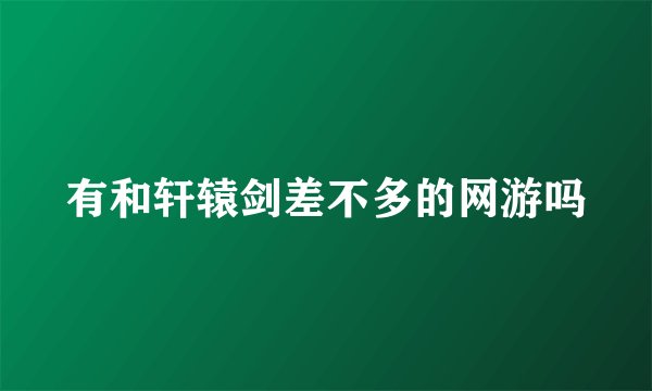 有和轩辕剑差不多的网游吗