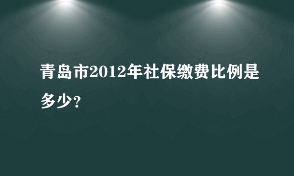 青岛市2012年社保缴费比例是多少？
