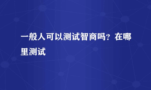 一般人可以测试智商吗？在哪里测试