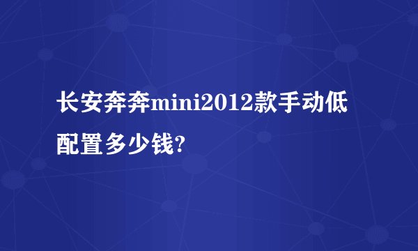 长安奔奔mini2012款手动低配置多少钱?