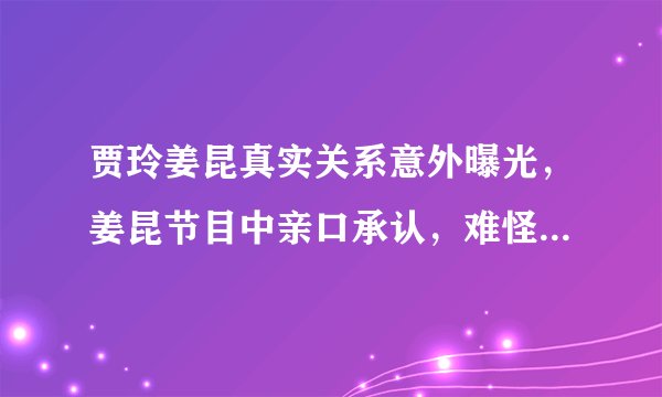 贾玲姜昆真实关系意外曝光，姜昆节目中亲口承认，难怪两人长得像