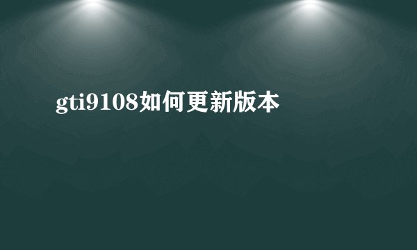 gti9108如何更新版本