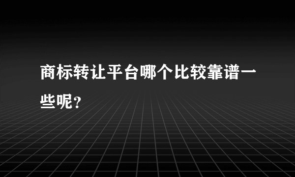 商标转让平台哪个比较靠谱一些呢？