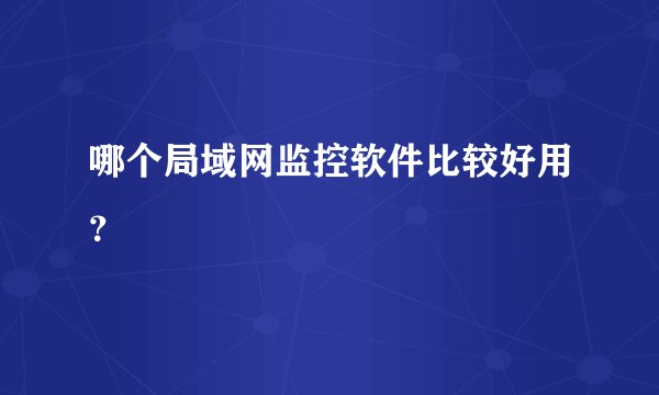 哪个局域网监控软件比较好用?