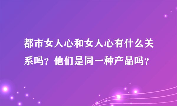 都市女人心和女人心有什么关系吗？他们是同一种产品吗？