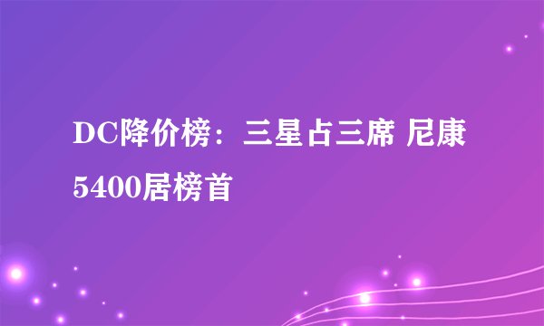 DC降价榜：三星占三席 尼康5400居榜首