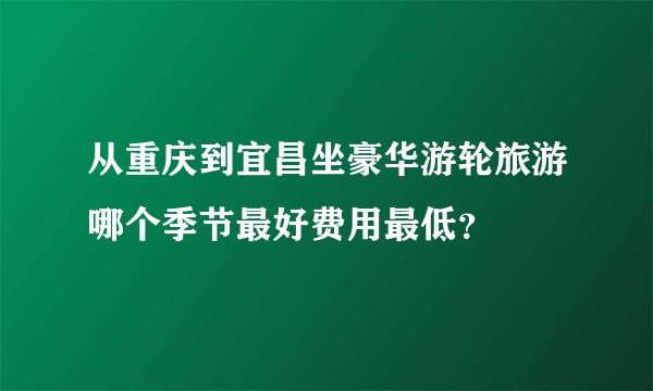 从重庆到宜昌坐豪华游轮旅游哪个季节最好费用最低？