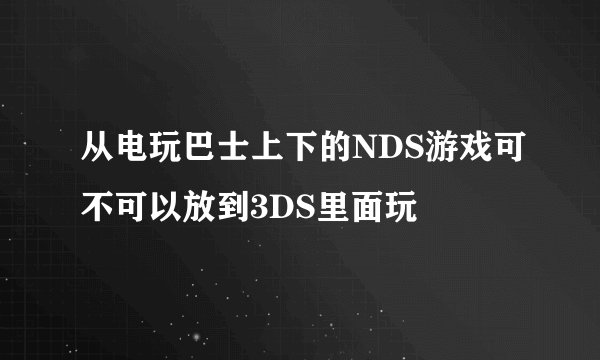从电玩巴士上下的NDS游戏可不可以放到3DS里面玩