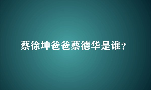 蔡徐坤爸爸蔡德华是谁？