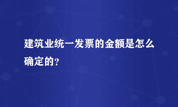 建筑业统一发票的金额是怎么确定的?