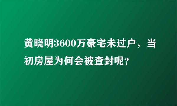 黄晓明3600万豪宅未过户,当初房屋为何会被查封呢?