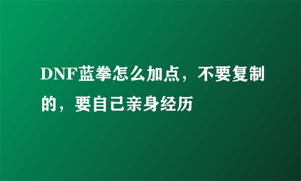 DNF蓝拳怎么加点,不要复制的,要自己亲身经历