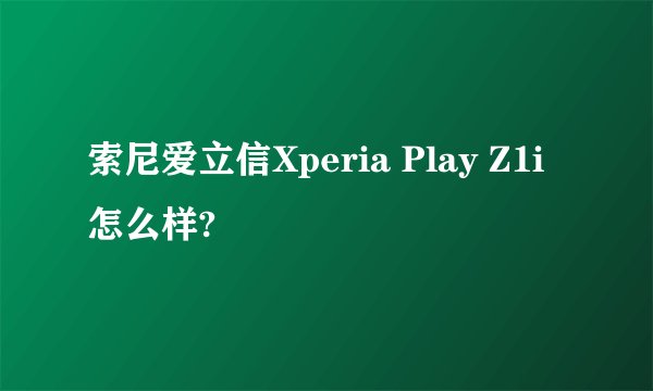 索尼爱立信Xperia Play Z1i怎么样?
