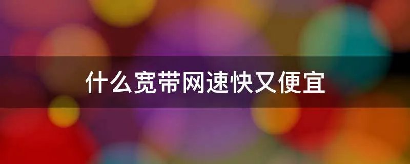 什么宽带网速快又便宜