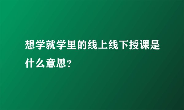 想学就学里的线上线下授课是什么意思？